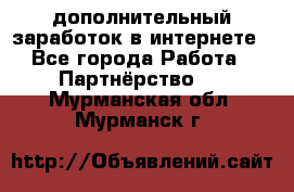  дополнительный заработок в интернете - Все города Работа » Партнёрство   . Мурманская обл.,Мурманск г.